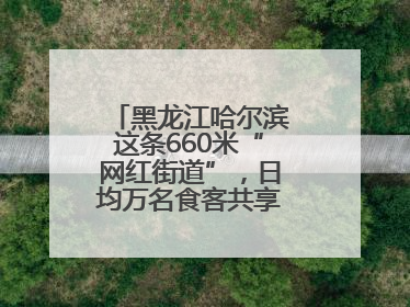 黑龙江哈尔滨这条660米“网红街道”，日均万名食客共享“平安滋味”
