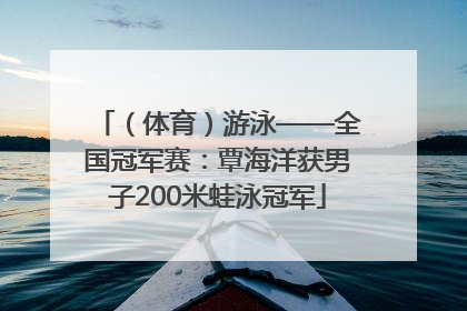 （体育）游泳——全国冠军赛：覃海洋获男子200米蛙泳冠军