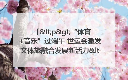 <p>“体育+音乐”过端午 世运会激发文体旅融合发展新活力</p><p>——成都世运会“跟着赛事去旅行”武侯站正式启动</p>