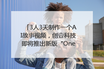 3人3天制作一个AI故事视频，创壹科技即将推出新版“OneStory”平台