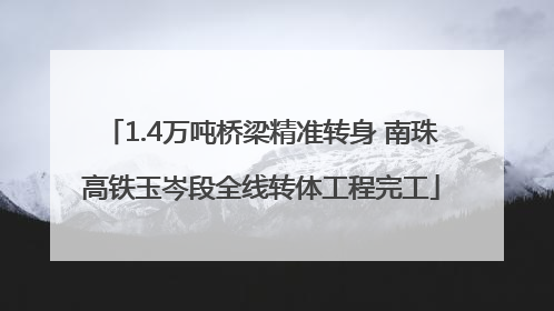1.4万吨桥梁精准转身 南珠高铁玉岑段全线转体工程完工