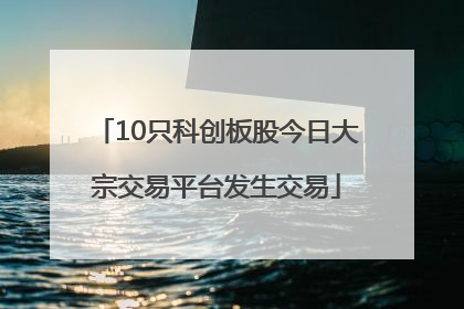 10只科创板股今日大宗交易平台发生交易