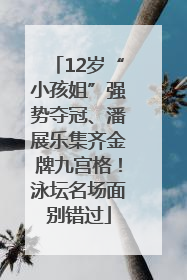 12岁“小孩姐”强势夺冠、潘展乐集齐金牌九宫格！泳坛名场面别错过