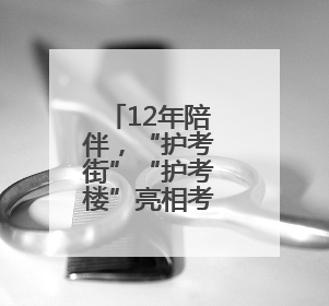 12年陪伴，“护考街”“护考楼”亮相考点周边