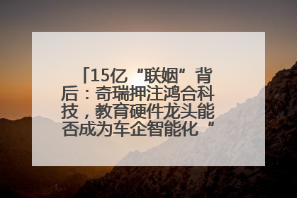 15亿“联姻”背后：奇瑞押注鸿合科技，教育硬件龙头能否成为车企智能化“新拼图”？