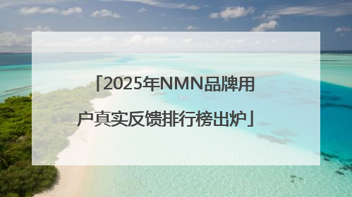 2025年NMN品牌用户真实反馈排行榜出炉