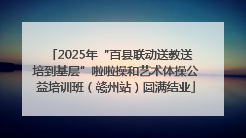 2025年“百县联动送教送培到基层”啦啦操和艺术体操公益培训班（赣州站）圆满结业