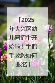 2025年大兴区幼儿园招生开始啦！手把手教您如何报名