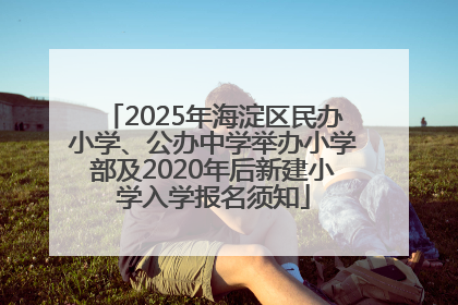 2025年海淀区民办小学、公办中学举办小学部及2020年后新建小学入学报名须知