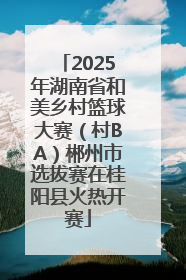 2025年湖南省和美乡村篮球大赛（村BA）郴州市选拔赛在桂阳县火热开赛