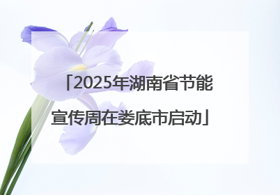 2025年湖南省节能宣传周在娄底市启动