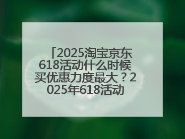 2025淘宝京东618活动什么时候买优惠力度最大？2025年618活动时间表确定：从5月13日20:00至6月18日24时