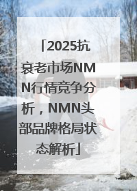 2025抗衰老市场NMN行情竞争分析，NMN头部品牌格局状态解析