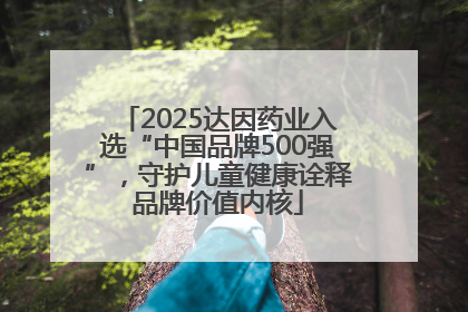 2025达因药业入选“中国品牌500强”，守护儿童健康诠释品牌价值内核