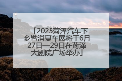 2025菏泽汽车下乡暨消夏车展将于6月27日—29日在菏泽大剧院广场举办