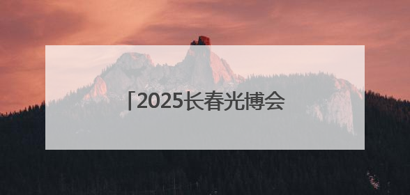 2025长春光博会开幕，记者带你探馆
