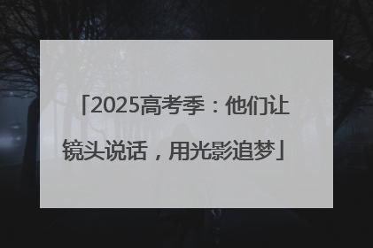 2025高考季：他们让镜头说话，用光影追梦