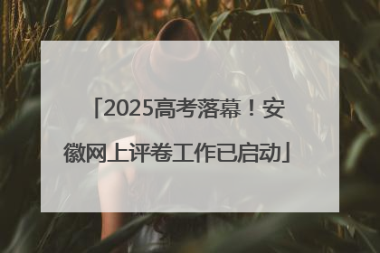 2025高考落幕！安徽网上评卷工作已启动