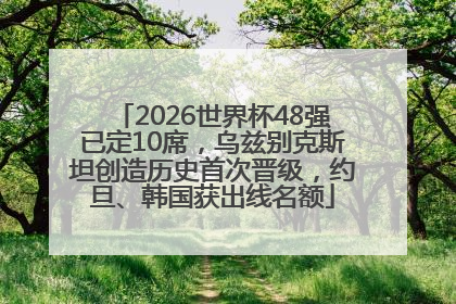2026世界杯48强已定10席，乌兹别克斯坦创造历史首次晋级，约旦、韩国获出线名额