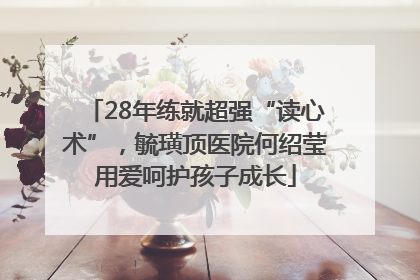 28年练就超强“读心术”，毓璜顶医院何绍莹用爱呵护孩子成长