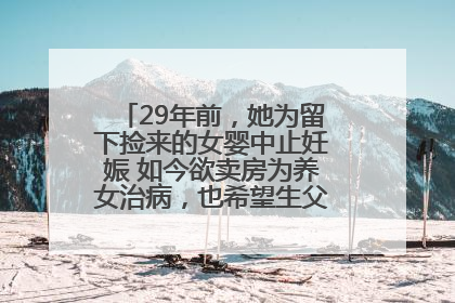 29年前，她为留下捡来的女婴中止妊娠 如今欲卖房为养女治病，也希望生父母现身丨红星寻人