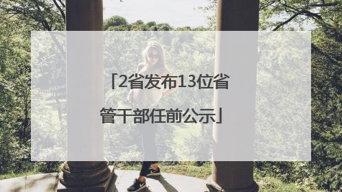 2省发布13位省管干部任前公示