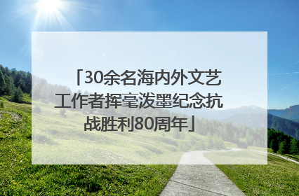 30余名海内外文艺工作者挥毫泼墨纪念抗战胜利80周年