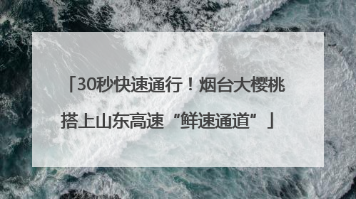 30秒快速通行！烟台大樱桃搭上山东高速“鲜速通道”