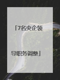 7名央企领导职务调整
