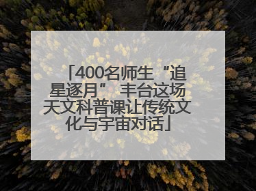 400名师生“追星逐月” 丰台这场天文科普课让传统文化与宇宙对话