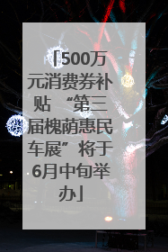 500万元消费券补贴 “第三届槐荫惠民车展”将于6月中旬举办