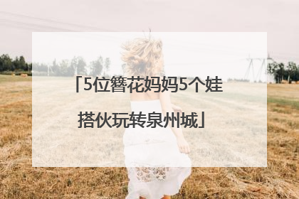 5位簪花妈妈5个娃 搭伙玩转泉州城