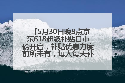 5月30日晚8点京东618超级补贴日重磅开启，补贴优惠力度前所未有，每人每天补贴超6180元！