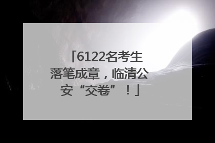 6122名考生落笔成章，临清公安“交卷”！
