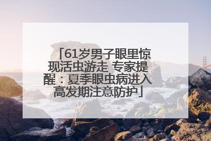 61岁男子眼里惊现活虫游走 专家提醒：夏季眼虫病进入高发期注意防护