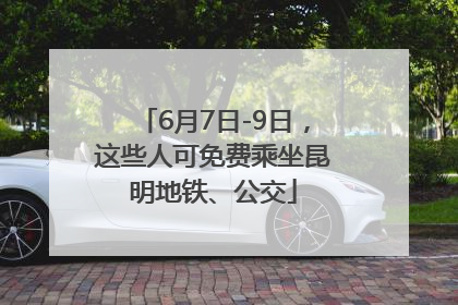 6月7日-9日，这些人可免费乘坐昆明地铁、公交