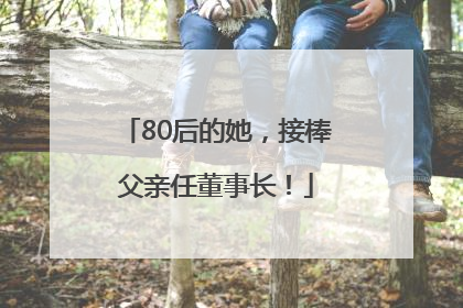 80后的她，接棒父亲任董事长！