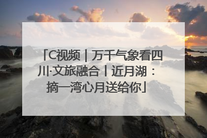 C视频｜万千气象看四川·文旅融合丨近月湖：摘一湾心月送给你