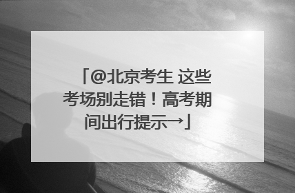 @北京考生 这些考场别走错！高考期间出行提示→