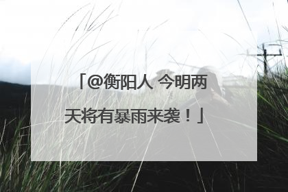 @衡阳人 今明两天将有暴雨来袭！
