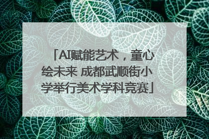 AI赋能艺术，童心绘未来 成都武顺街小学举行美术学科竞赛