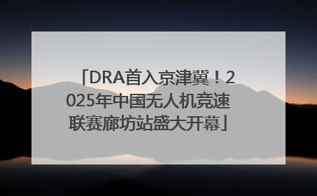 DRA首入京津冀！2025年中国无人机竞速联赛廊坊站盛大开幕