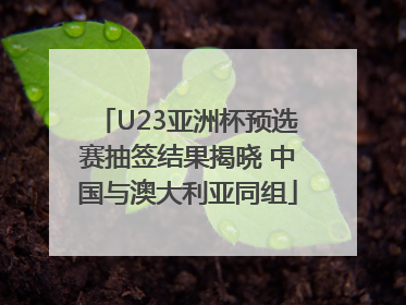 U23亚洲杯预选赛抽签结果揭晓 中国与澳大利亚同组