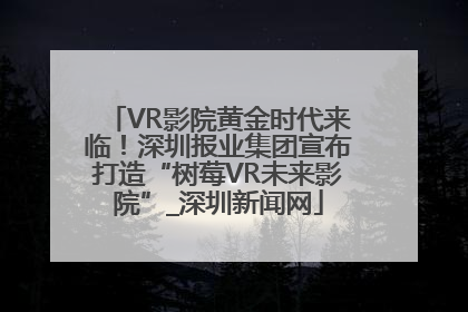 VR影院黄金时代来临！深圳报业集团宣布打造“树莓VR未来影院”_深圳新闻网