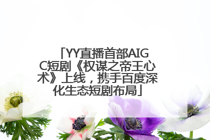 YY直播首部AIGC短剧《权谋之帝王心术》上线，携手百度深化生态短剧布局