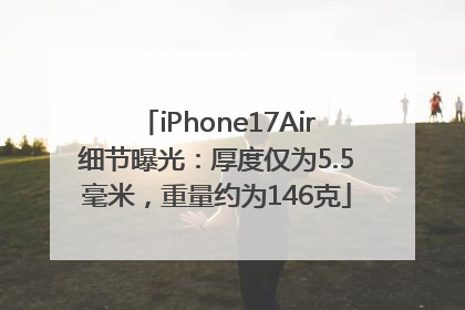 iPhone17Air细节曝光：厚度仅为5.5毫米，重量约为146克